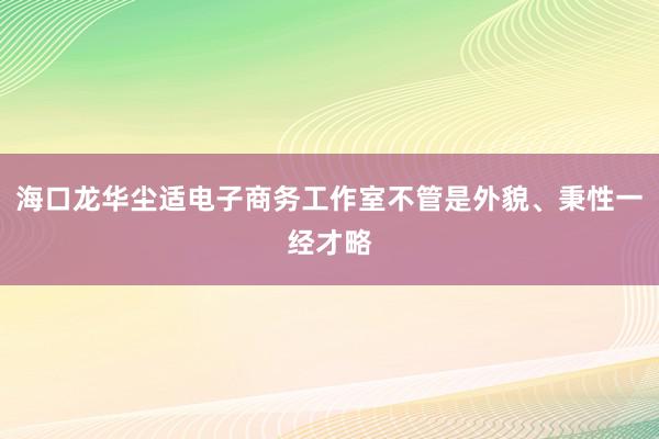 海口龙华尘适电子商务工作室不管是外貌、秉性一经才略